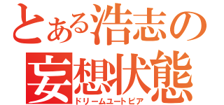 とある浩志の妄想状態（ドリームユートピア）