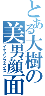 とある大樹の美男顔面（イケメンフェイス）