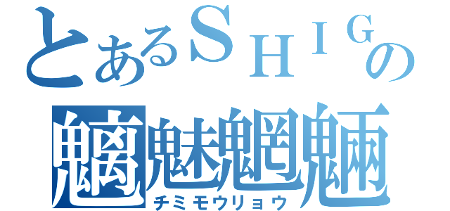 とあるＳＨＩＧＥの魑魅魍魎（チミモウリョウ）