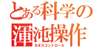 とある科学の渾沌操作（カオスコントロール）