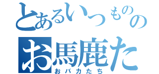 とあるいつもののお馬鹿たち（おバカたち）