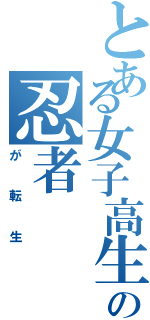 とある女子高生の忍者（が転生）