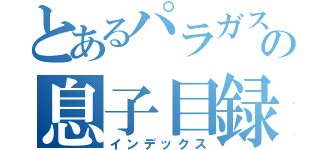 とあるパラガスの息子目録（インデックス）