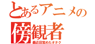 とあるアニメの傍観者（最近目覚めたオタク）