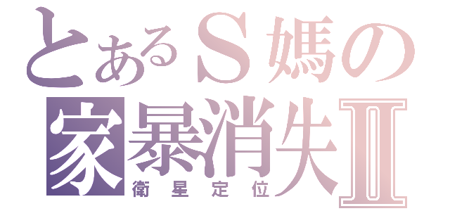 とあるＳ媽の家暴消失Ⅱ（衛星定位）