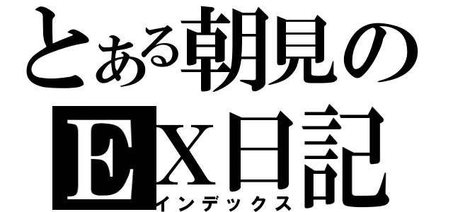 とある朝見のＥＸ日記（インデックス）