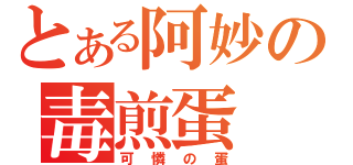 とある阿妙の毒煎蛋（可憐の蛋）