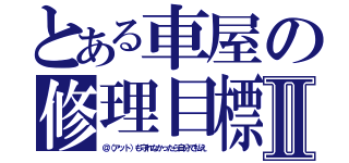 とある車屋の修理目標Ⅱ（＠（アット）も守れなかったら自分で払え）