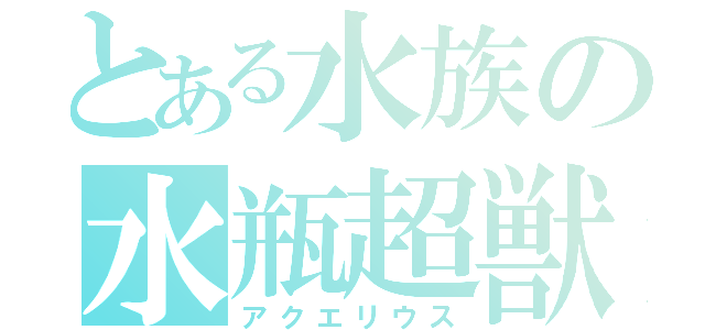 とある水族の水瓶超獣（アクエリウス）