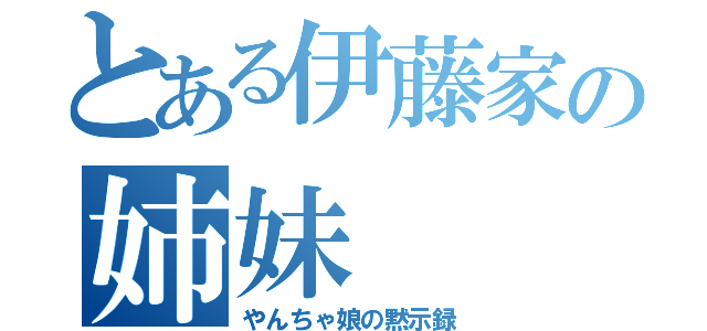 とある伊藤家の姉妹（やんちゃ娘の黙示録）