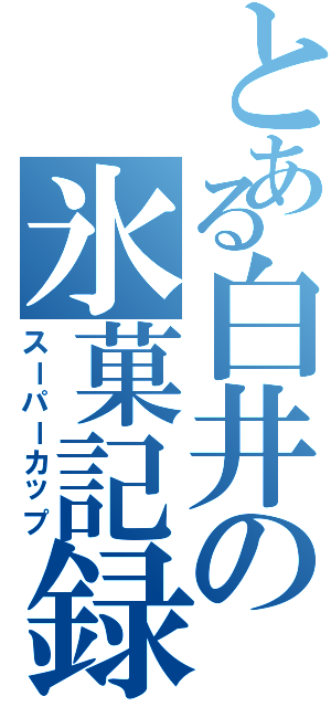 とある白井の氷菓記録（スーパーカップ）