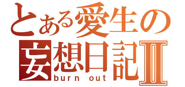 とある愛生の妄想日記Ⅱ（ｂｕｒｎ ｏｕｔ）