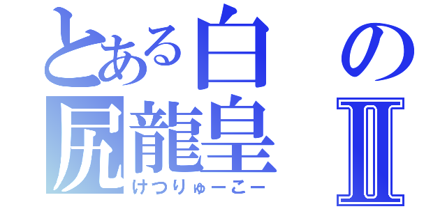 とある白の尻龍皇Ⅱ（けつりゅーこー）