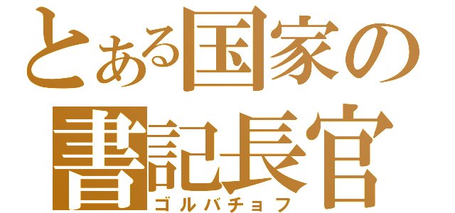 とある国家の書記長官（ゴルバチョフ）