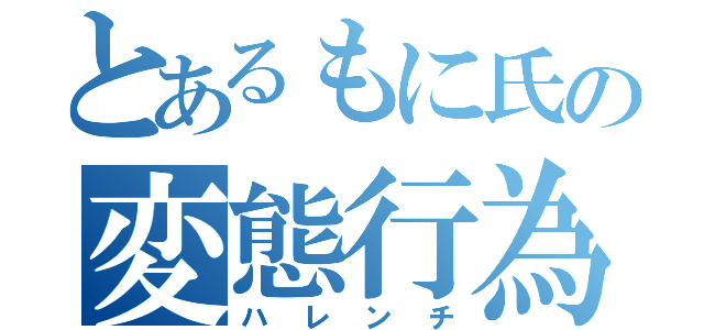 とあるもに氏の変態行為（ハレンチ）