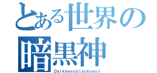 とある世界の暗黒神（Ｄａｒｋｎｅｓｓｂｌａｃｋｎｅｓｓ）