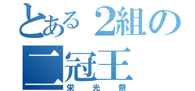 とある２組の二冠王（栄光祭）