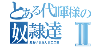 とある代暉様の奴隷達Ⅱ（あおい＆れん＆エロ虫）