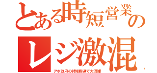 とある時短営業のレジ激混（アホ政府の時短指導で大混雑）