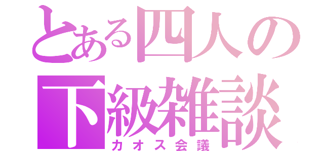 とある四人の下級雑談（カオス会議）