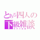 とある四人の下級雑談（カオス会議）