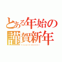 とある年始の謹賀新年（ｈａｐｐｙｎｅｗｙｅａｒ）