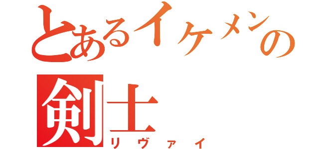 とあるイケメンの剣士（リヴァイ）