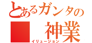 とあるガンタの　　神業（イリュージョン）