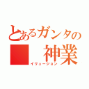 とあるガンタの　　神業（イリュージョン）