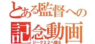 とある監督への記念動画（ジーク２２へ贈る）