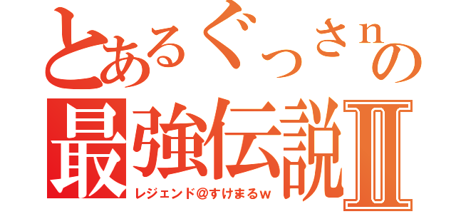 とあるぐっさｎの最強伝説Ⅱ（レジェンド＠すけまるｗ）