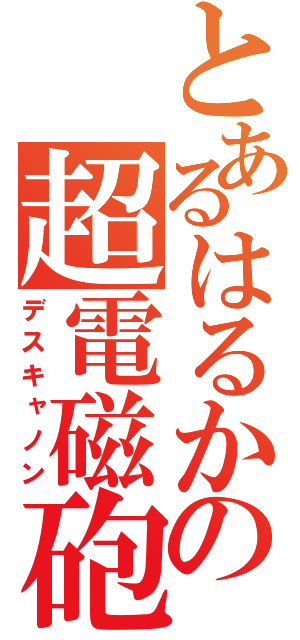 とあるはるかの超電磁砲（デスキャノン）