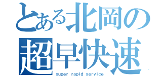 とある北岡の超早快速（ｓｕｐｅｒ ｒａｐｉｄ ｓｅｒｖｉｃｅ）