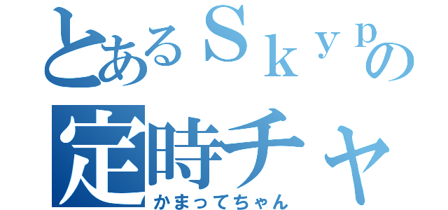 とあるＳｋｙｐｅの定時チャット（かまってちゃん）