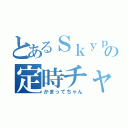 とあるＳｋｙｐｅの定時チャット（かまってちゃん）