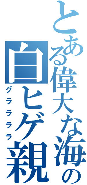 とある偉大な海の白ヒゲ親父（グララララ）