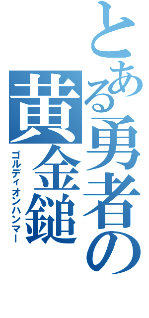 とある勇者の黄金鎚（ゴルディオンハンマー）