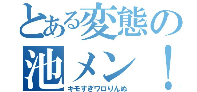 とある変態の池メン！（キモすぎワロりんぬ）