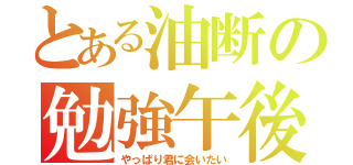 とある油断の勉強午後（やっぱり君に会いたい）