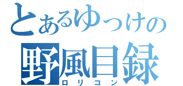 とあるゆっけの野風目録（ロリコン）