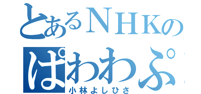 とあるＮＨＫのぱわわぷ担当（小林よしひさ）