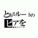 とあるルートのビアを（嘔吐リバース）