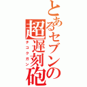 とあるセブンの超遅刻砲（チコクガン）