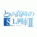 とある高崎のＳＬ列車Ⅱ（国領とＭｒ．ＦＪＱとＳＬと）