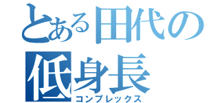 とある田代の低身長（コンプレックス）