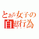 とある女子の自慰行為（オナニー）