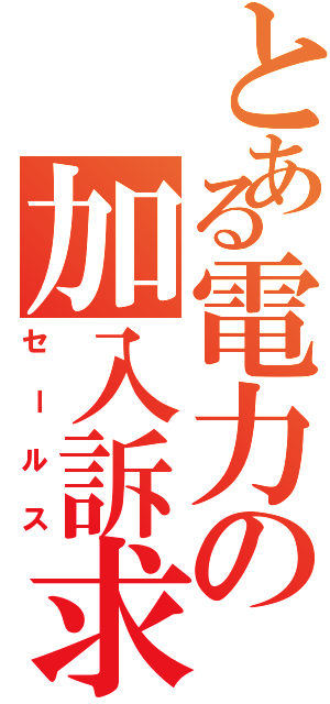 とある電力の加入訴求（セールス）