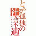 とある孤独の社会不適合者（ヒキニート）