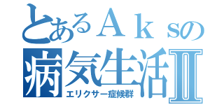 とあるＡｋｓの病気生活Ⅱ（エリクサー症候群）