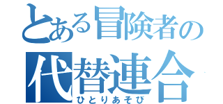 とある冒険者の代替連合（ひとりあそび）